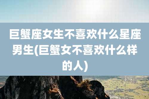 巨蟹座女生不喜欢什么星座男生(巨蟹女不喜欢什么样的人)