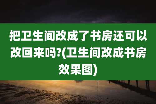 把卫生间改成了书房还可以改回来吗?(卫生间改成书房效果图)