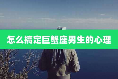 怎么搞定巨蟹座男生的心理