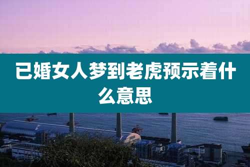 已婚女人梦到老虎预示着什么意思