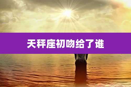 天秤座初吻给了谁