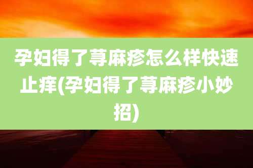 孕妇得了荨麻疹怎么样快速止痒(孕妇得了荨麻疹小妙招)