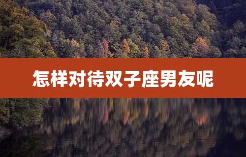 怎样对待双子座男友呢