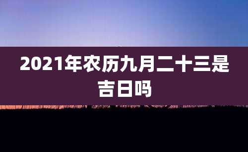 2021年农历九月二十三是吉日吗