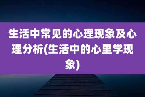 生活中常见的心理现象及心理分析(生活中的心里学现象)