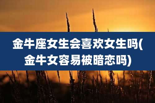 金牛座女生会喜欢女生吗(金牛女容易被暗恋吗)