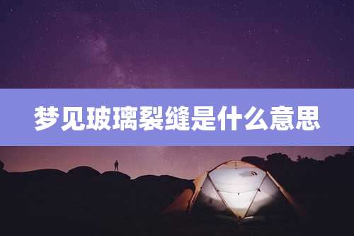 梦见玻璃裂缝是什么意思