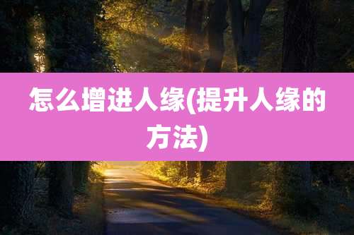 怎么增进人缘(提升人缘的方法)