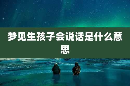 梦见生孩子会说话是什么意思