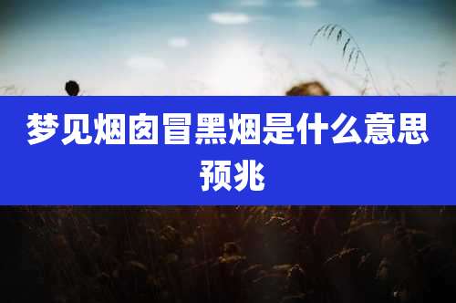 梦见烟囱冒黑烟是什么意思 预兆