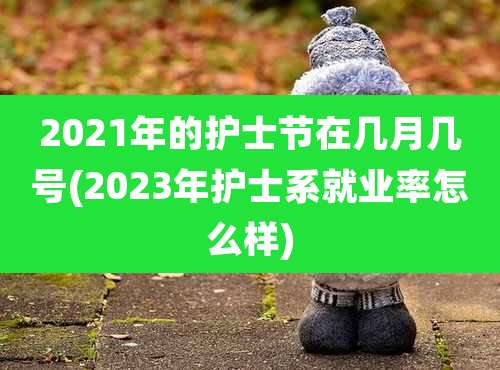 2021年的护士节在几月几号(2023年护士系就业率怎么样)