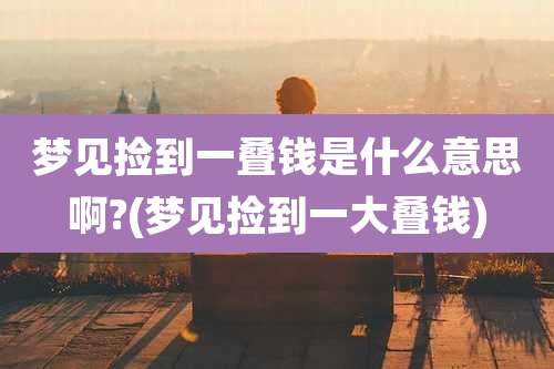 梦见捡到一叠钱是什么意思啊?(梦见捡到一大叠钱)