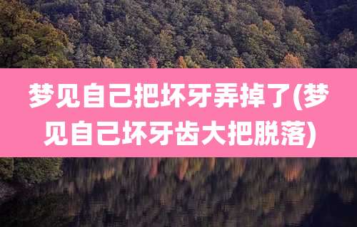梦见自己把坏牙弄掉了(梦见自己坏牙齿大把脱落)