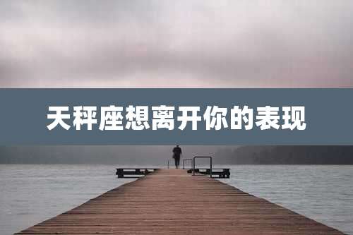 天秤座想离开你的表现