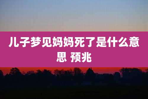 儿子梦见妈妈死了是什么意思 预兆