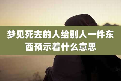 梦见死去的人给别人一件东西预示着什么意思