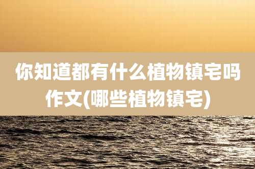 你知道都有什么植物镇宅吗作文(哪些植物镇宅)