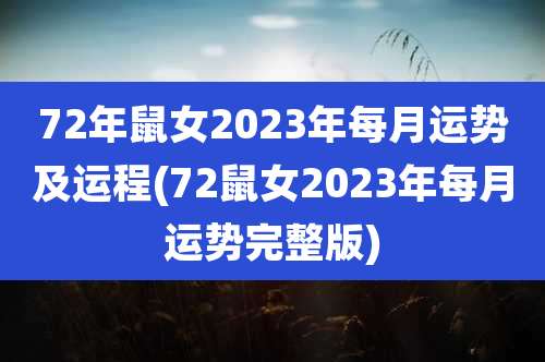 72年鼠女2023年每月运势及运程(72鼠女2023年每月运势完整版)