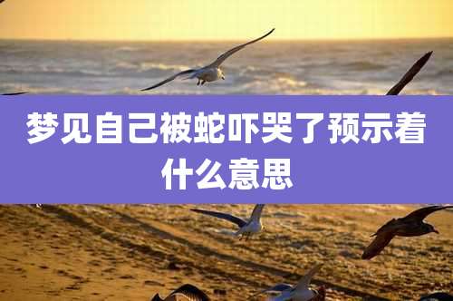 梦见自己被蛇吓哭了预示着什么意思