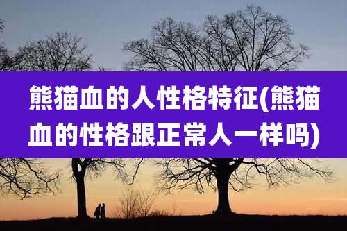 熊猫血的人性格特征(熊猫血的性格跟正常人一样吗)