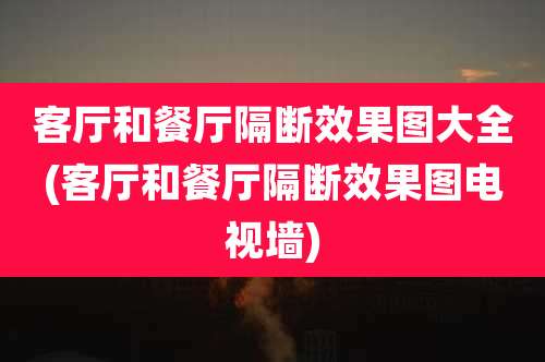 客厅和餐厅隔断效果图大全(客厅和餐厅隔断效果图电视墙)