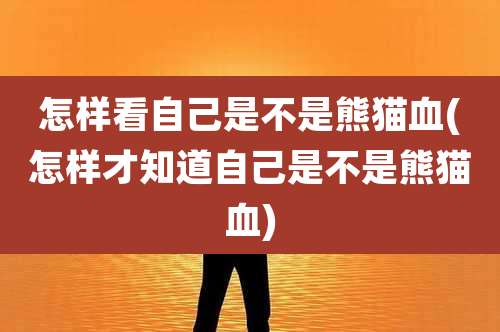 怎样看自己是不是熊猫血(怎样才知道自己是不是熊猫血)