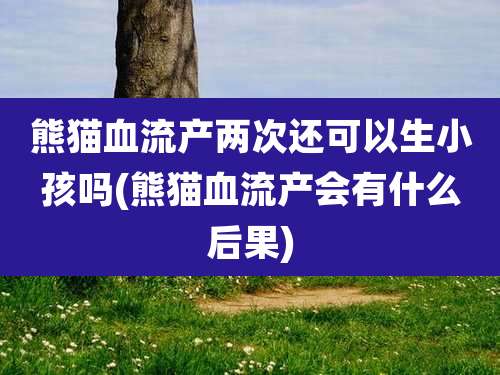 熊猫血流产两次还可以生小孩吗(熊猫血流产会有什么后果)