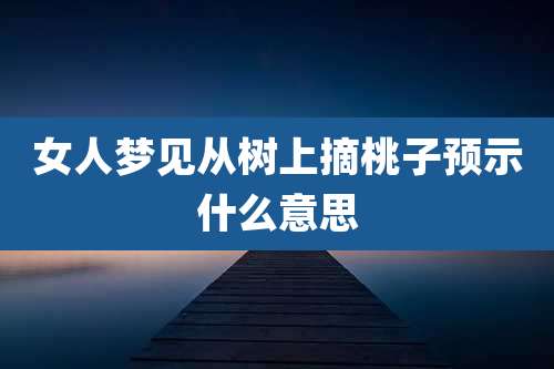 女人梦见从树上摘桃子预示什么意思