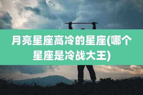 月亮星座高冷的星座(哪个星座是冷战大王)