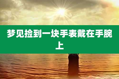 梦见捡到一块手表戴在手腕上