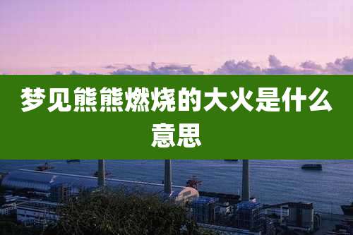 梦见熊熊燃烧的大火是什么意思