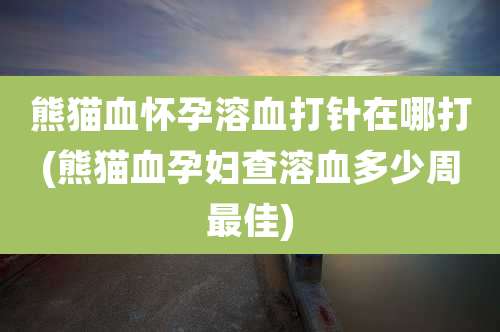 熊猫血怀孕溶血打针在哪打(熊猫血孕妇查溶血多少周最佳)