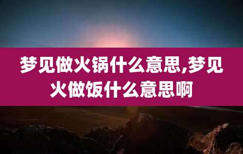 梦见做火锅什么意思,梦见火做饭什么意思啊