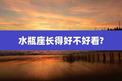 水瓶座长得好不好看?