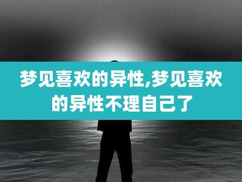 梦见喜欢的异性,梦见喜欢的异性不理自己了