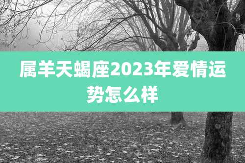 属羊天蝎座2023年爱情运势怎么样
