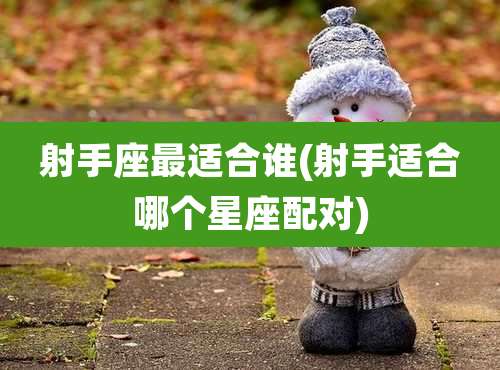 射手座最适合谁(射手适合哪个星座配对)