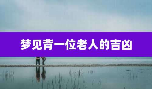 梦见背一位老人的吉凶