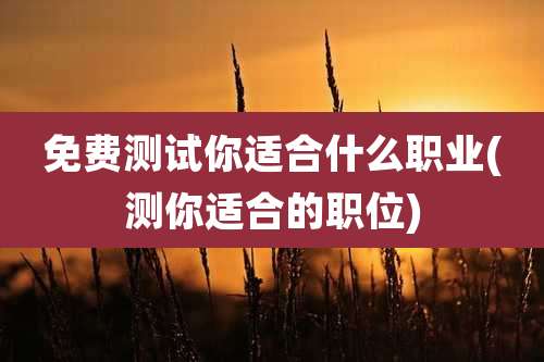 免费测试你适合什么职业(测你适合的职位)