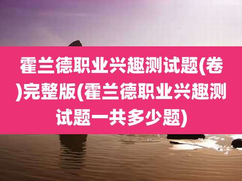霍兰德职业兴趣测试题(卷)完整版(霍兰德职业兴趣测试题一共多少题)