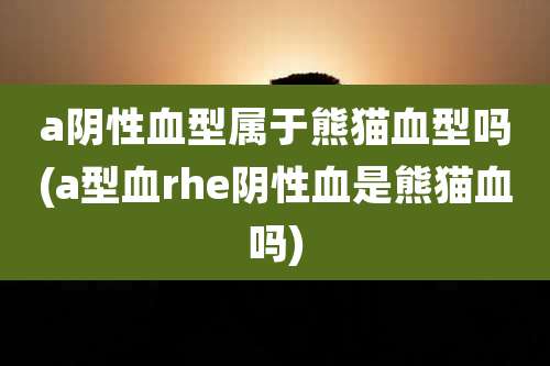 a阴性血型属于熊猫血型吗(a型血rhe阴性血是熊猫血吗)