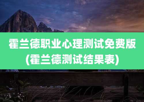霍兰德职业心理测试免费版(霍兰德测试结果表)