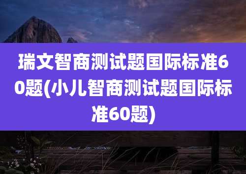 瑞文智商测试题国际标准60题(小儿智商测试题国际标准60题)