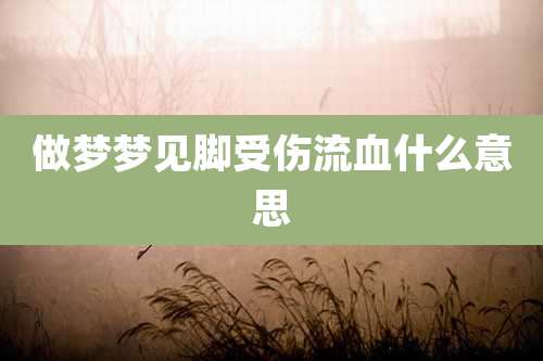 做梦梦见脚受伤流血什么意思