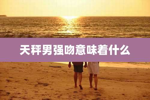 天秤男强吻意味着什么