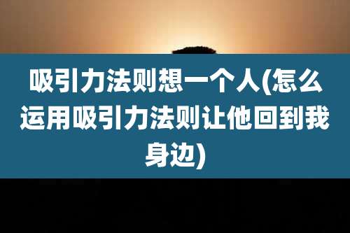 吸引力法则想一个人(怎么运用吸引力法则让他回到我身边)