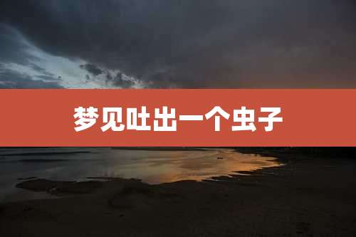 梦见吐出一个虫子