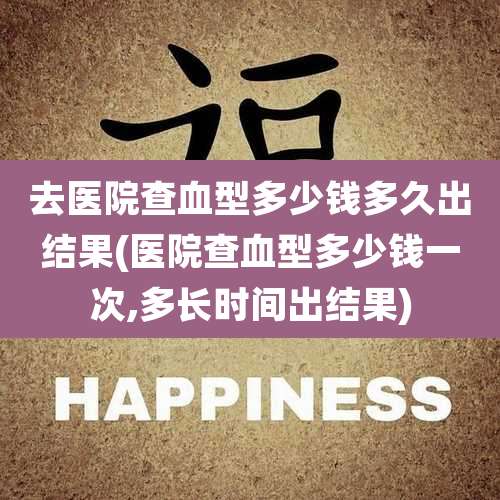 去医院查血型多少钱多久出结果(医院查血型多少钱一次,多长时间出结果)