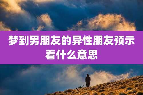 梦到男朋友的异性朋友预示着什么意思