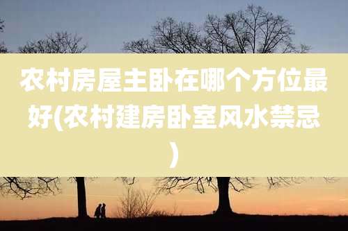 农村房屋主卧在哪个方位最好(农村建房卧室风水禁忌)